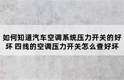 如何知道汽车空调系统压力开关的好坏 四线的空调压力开关怎么查好坏